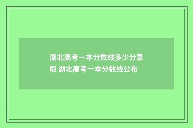 湖北高考一本分数线多少分录取 湖北高考一本分数线公布