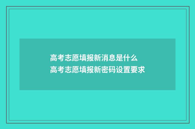 高考志愿填报新消息是什么 高考志愿填报新密码设置要求