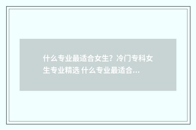什么专业最适合女生？冷门专科女生专业精选 什么专业最适合创业