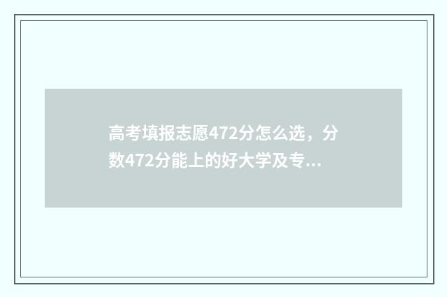高考填报志愿472分怎么选，分数472分能上的好大学及专业推荐 高考填报志愿机构