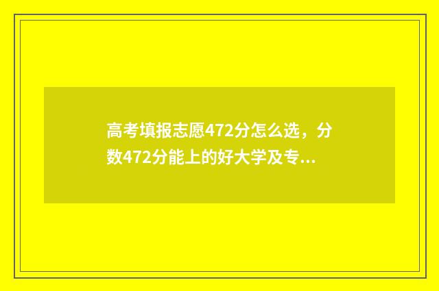 高考填报志愿472分怎么选，分数472分能上的好大学及专业推荐 高考填报志愿机构