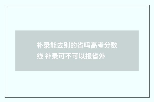 补录能去别的省吗高考分数线 补录可不可以报省外