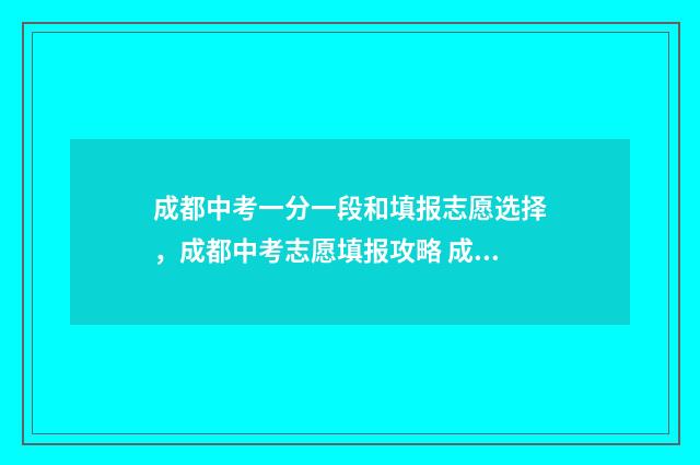 成都中考一分一段和填报志愿选择，成都中考志愿填报攻略 成都中考一分一段表2024年