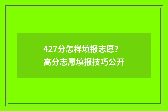 427分怎样填报志愿？高分志愿填报技巧公开