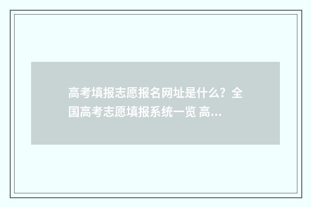高考填报志愿报名网址是什么？全国高考志愿填报系统一览 高考填报志愿报完本科还能报专科吗
