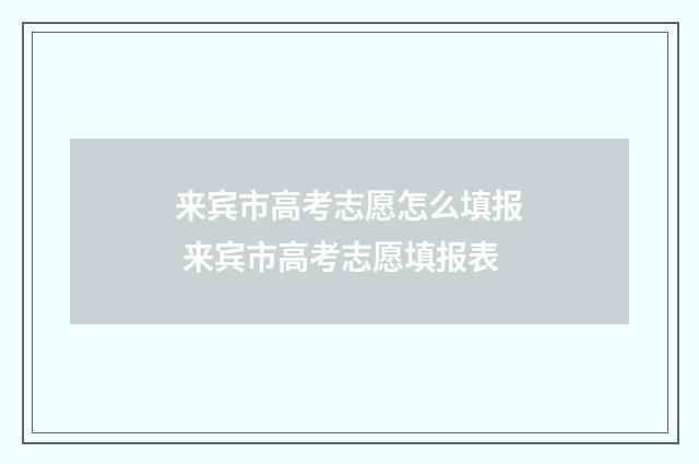 来宾市高考志愿怎么填报 来宾市高考志愿填报表