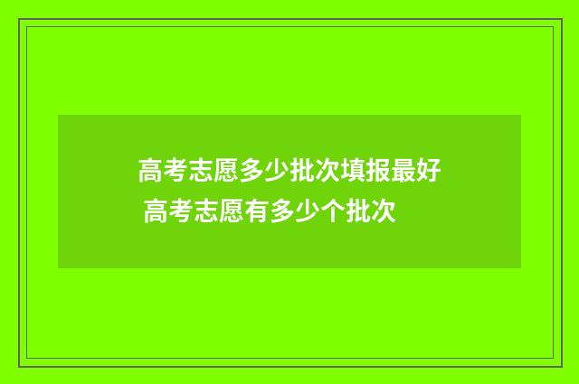高考志愿多少批次填报最好 高考志愿有多少个批次