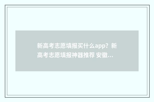 新高考志愿填报买什么app？新高考志愿填报神器推荐 安徽新高考志愿填报