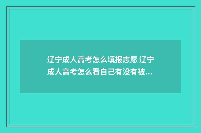 辽宁成人高考怎么填报志愿 辽宁成人高考怎么看自己有没有被录取
