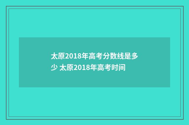 太原2018年高考分数线是多少 太原2018年高考时间
