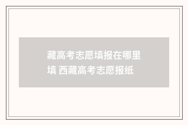 藏高考志愿填报在哪里填 西藏高考志愿报纸
