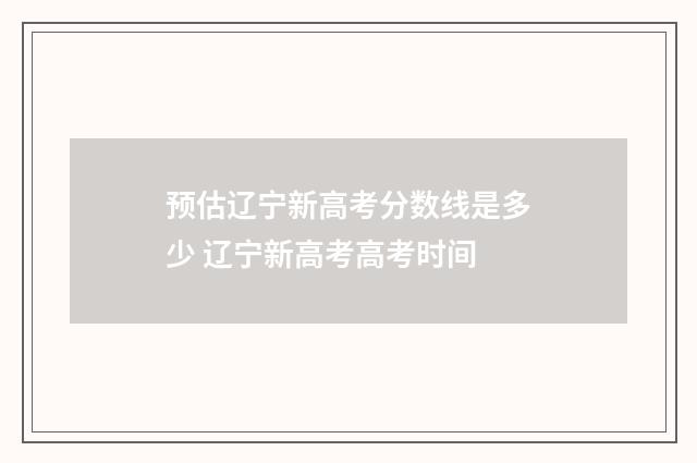 预估辽宁新高考分数线是多少 辽宁新高考高考时间
