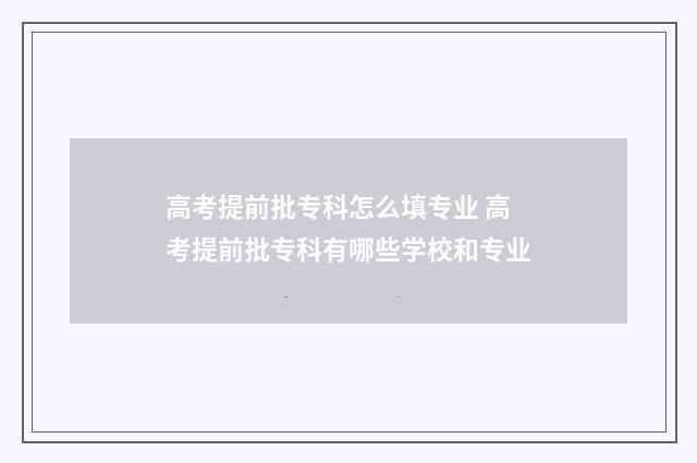 高考提前批专科怎么填专业 高考提前批专科有哪些学校和专业