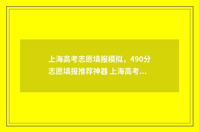 上海高考志愿填报模拟，490分志愿填报推荐神器 上海高考志愿填报规则