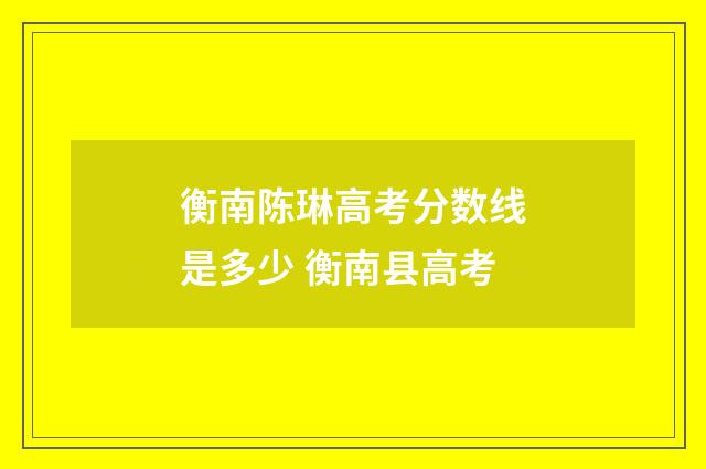 衡南陈琳高考分数线是多少 衡南县高考
