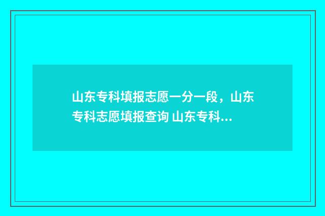 山东专科填报志愿一分一段，山东专科志愿填报查询 山东专科填报志愿时间2024