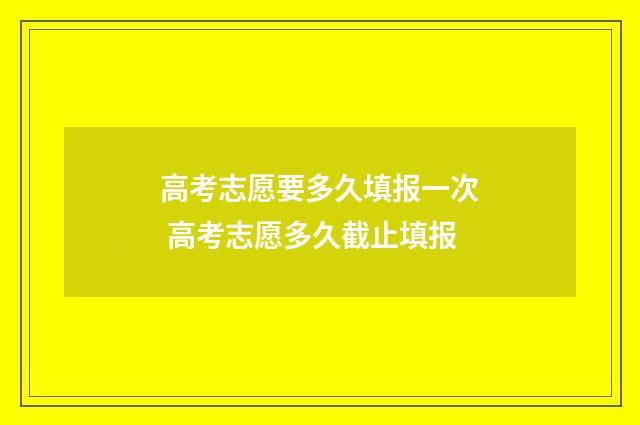 高考志愿要多久填报一次 高考志愿多久截止填报