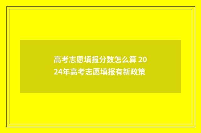 高考志愿填报分数怎么算 2024年高考志愿填报有新政策