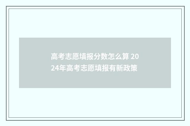 高考志愿填报分数怎么算 2024年高考志愿填报有新政策