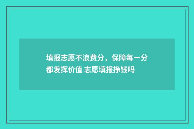 填报志愿不浪费分，保障每一分都发挥价值 志愿填报挣钱吗