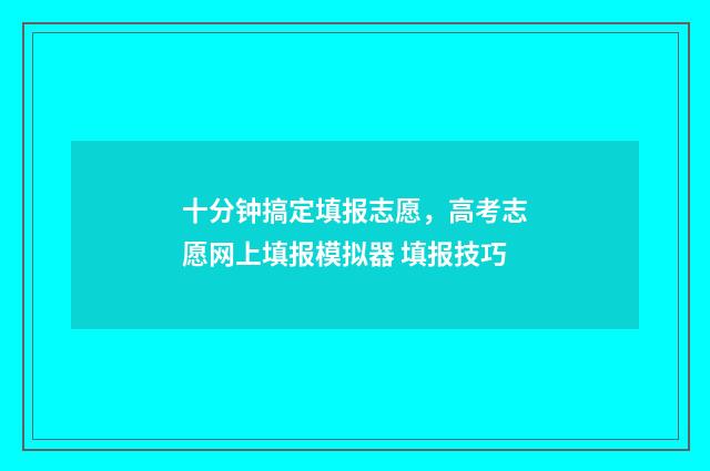 十分钟搞定填报志愿，高考志愿网上填报模拟器 填报技巧