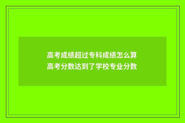 高考成绩超过专科成绩怎么算 高考分数达到了学校专业分数