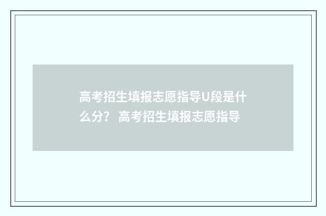 高考招生填报志愿指导U段是什么分？ 高考招生填报志愿指导