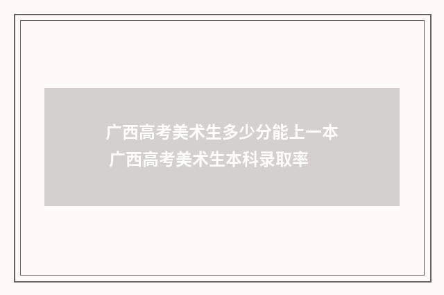广西高考美术生多少分能上一本 广西高考美术生本科录取率