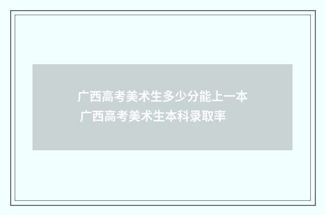 广西高考美术生多少分能上一本 广西高考美术生本科录取率