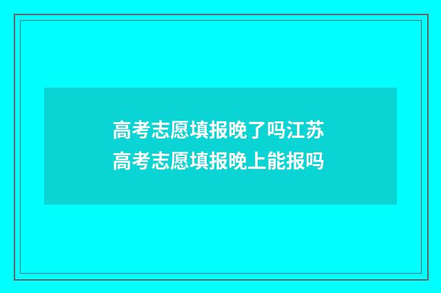 高考志愿填报晚了吗江苏 高考志愿填报晚上能报吗
