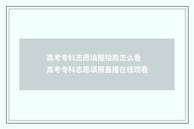高考专科志愿填报指南怎么看 高考专科志愿填报直播在线观看