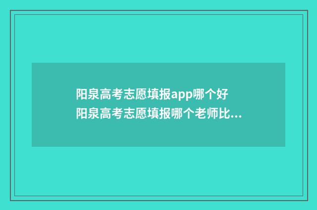 阳泉高考志愿填报app哪个好 阳泉高考志愿填报哪个老师比较好