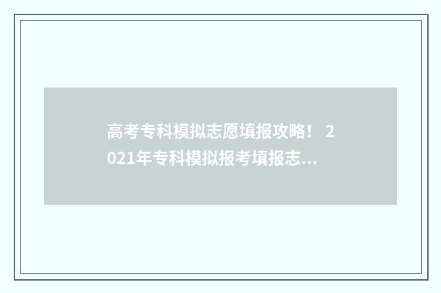 高考专科模拟志愿填报攻略！ 2021年专科模拟报考填报志愿