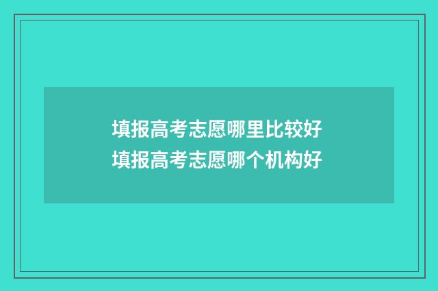填报高考志愿哪里比较好 填报高考志愿哪个机构好