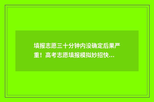 填报志愿三十分钟内没确定后果严重！高考志愿填报模拟妙招快收藏 志愿填报多少