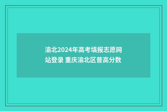 渝北2024年高考填报志愿网站登录 重庆渝北区普高分数
