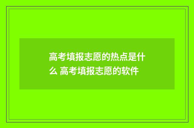 高考填报志愿的热点是什么 高考填报志愿的软件