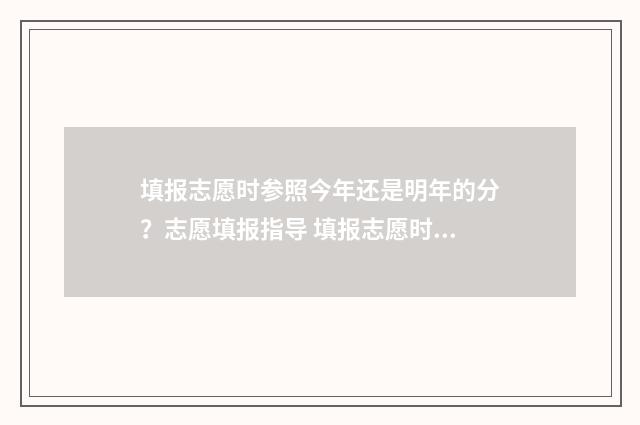 填报志愿时参照今年还是明年的分？志愿填报指导 填报志愿时参照什么