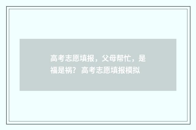高考志愿填报，父母帮忙，是福是祸？ 高考志愿填报模拟