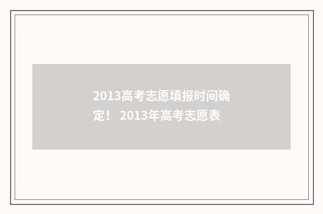2013高考志愿填报时间确定！ 2013年高考志愿表