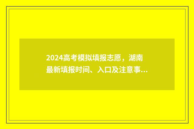 2024高考模拟填报志愿，湖南最新填报时间、入口及注意事项 2024高考模拟填报志愿入口官网
