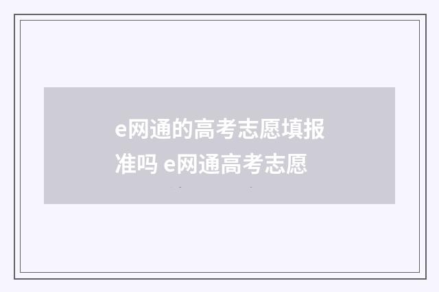 e网通的高考志愿填报准吗 e网通高考志愿