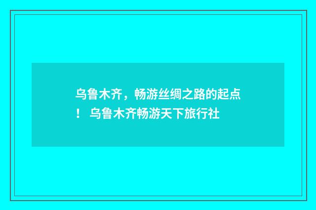 乌鲁木齐，畅游丝绸之路的起点！ 乌鲁木齐畅游天下旅行社