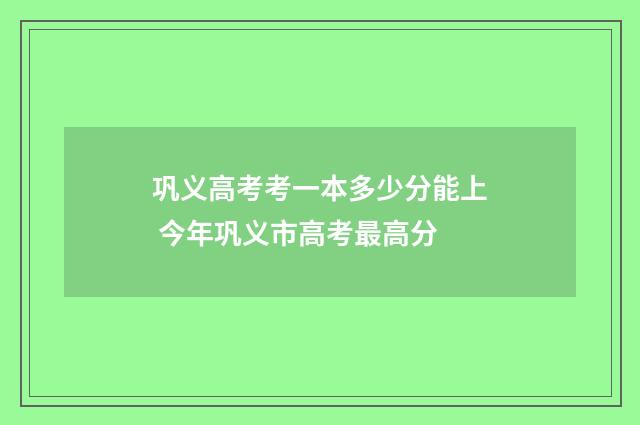 巩义高考考一本多少分能上 今年巩义市高考最高分