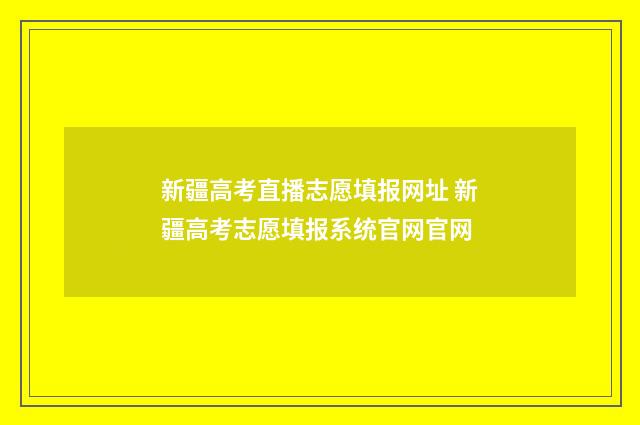 新疆高考直播志愿填报网址 新疆高考志愿填报系统官网官网