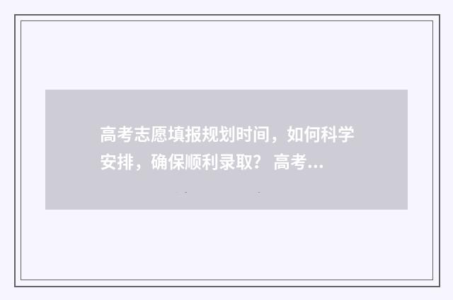 高考志愿填报规划时间，如何科学安排，确保顺利录取？ 高考志愿填报规划师报名官网