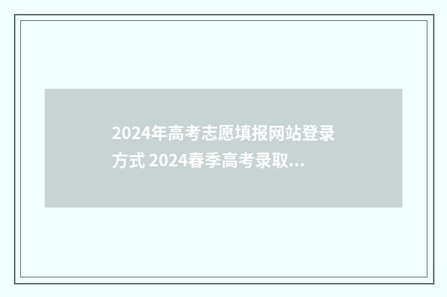 2024年高考志愿填报网站登录方式 2024春季高考录取分数线