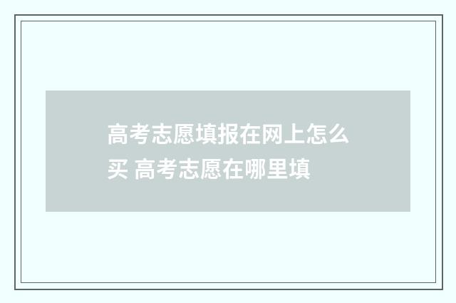 高考志愿填报在网上怎么买 高考志愿在哪里填