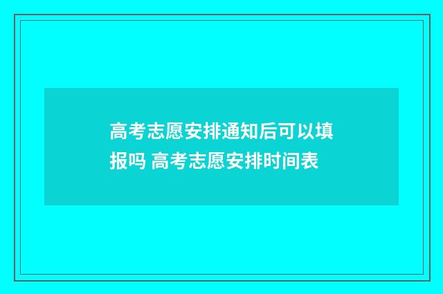 高考志愿安排通知后可以填报吗 高考志愿安排时间表