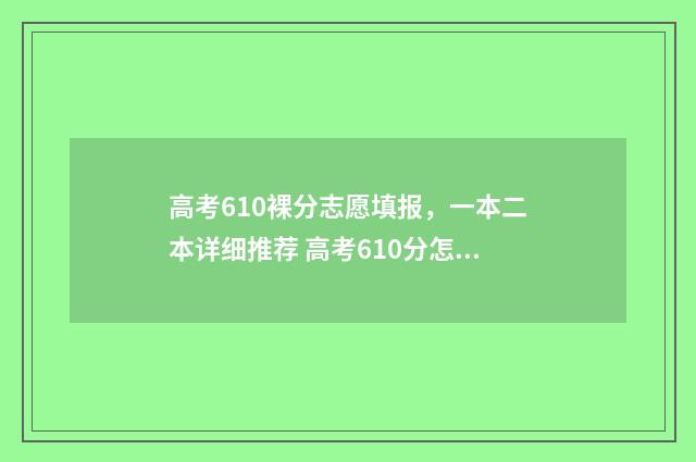高考610裸分志愿填报，一本二本详细推荐 高考610分怎么考
